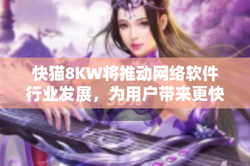 快貓8KW將推動網(wǎng)絡軟件行業(yè)發(fā)展，為用戶帶來更快速、穩(wěn)定的服務體驗