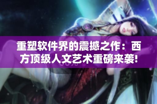 重塑軟件界的震撼之作：西方頂級(jí)人文藝術(shù)重磅來(lái)襲!