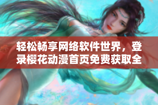 輕松暢享網(wǎng)絡(luò)軟件世界，登錄櫻花動(dòng)漫首頁免費(fèi)獲取全面資訊！