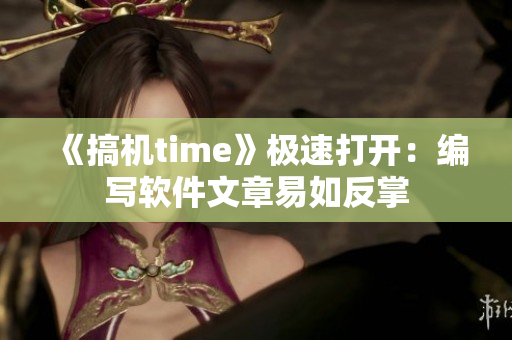 《搞機(jī)time》極速打開(kāi)：編寫(xiě)軟件文章易如反掌