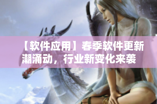 【軟件應(yīng)用】春季軟件更新潮涌動(dòng)，行業(yè)新變化來(lái)襲