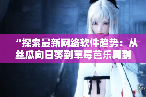 “探索最新網(wǎng)絡(luò)軟件趨勢：從絲瓜向日葵到草莓芭樂再到黃瓜”