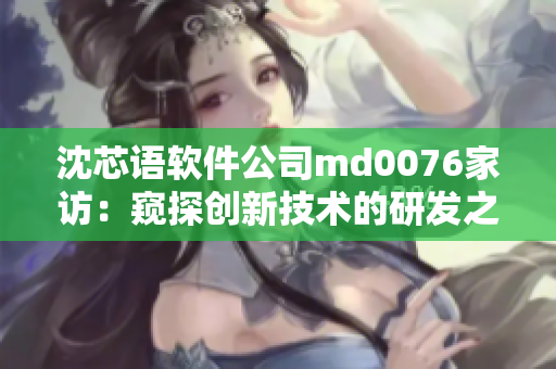 沈芯語軟件公司md0076家訪：窺探創(chuàng)新技術(shù)的研發(fā)之路
