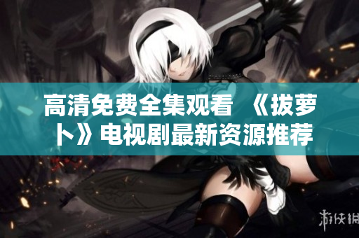高清免費全集觀看  《拔蘿卜》電視劇最新資源推薦