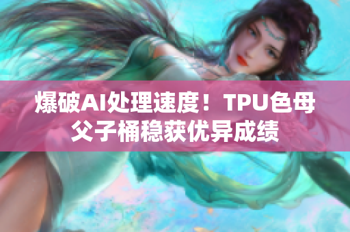 爆破AI處理速度！TPU色母父子桶穩(wěn)獲優(yōu)異成績