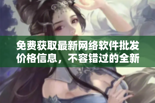 免費(fèi)獲取最新網(wǎng)絡(luò)軟件批發(fā)價(jià)格信息，不容錯(cuò)過的全新網(wǎng)絡(luò)軟件信息平臺(tái)！