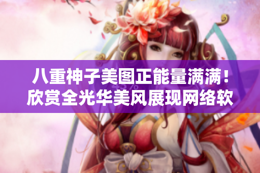 八重神子美圖正能量滿滿！欣賞全光華美風(fēng)展現(xiàn)網(wǎng)絡(luò)軟件的魅力
