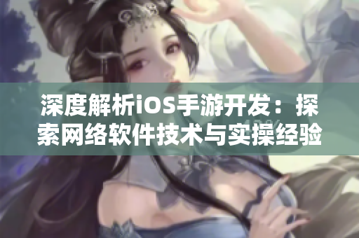 深度解析iOS手游開(kāi)發(fā)：探索網(wǎng)絡(luò)軟件技術(shù)與實(shí)操經(jīng)驗(yàn)