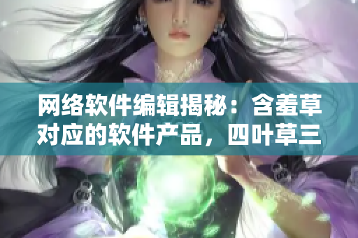 網(wǎng)絡(luò)軟件編輯揭秘：含羞草對(duì)應(yīng)的軟件產(chǎn)品，四葉草三葉草有何特點(diǎn)？