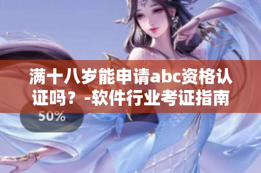 滿十八歲能申請abc資格認(rèn)證嗎？-軟件行業(yè)考證指南
