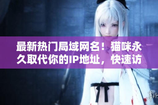 最新熱門局域網(wǎng)名！貓咪永久取代你的IP地址，快速訪問網(wǎng)絡(luò)軟件