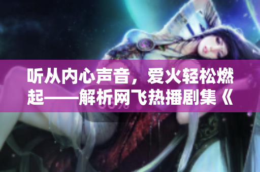 聽從內(nèi)心聲音，愛火輕松燃起——解析網(wǎng)飛熱播劇集《愛火難酎》第43集