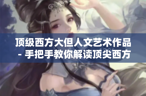 頂級西方大但人文藝術作品 - 手把手教你解讀頂尖西方藝術杰作