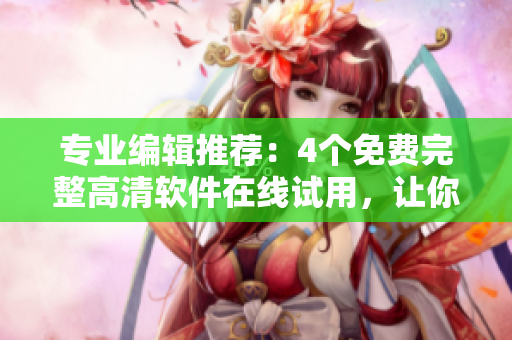 專業(yè)編輯推薦：4個免費完整高清軟件在線試用，讓你輕松體驗科技新風(fēng)尚