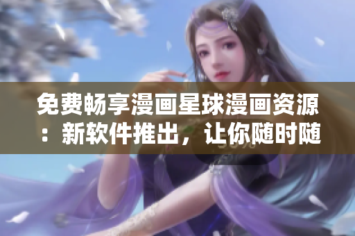 免費暢享漫畫星球漫畫資源：新軟件推出，讓你隨時隨地愉快觀看！
