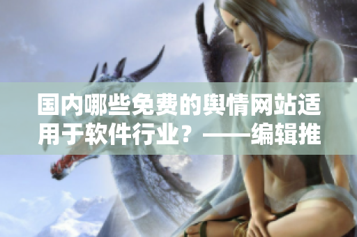國內(nèi)哪些免費的輿情網(wǎng)站適用于軟件行業(yè)？——編輯推薦
