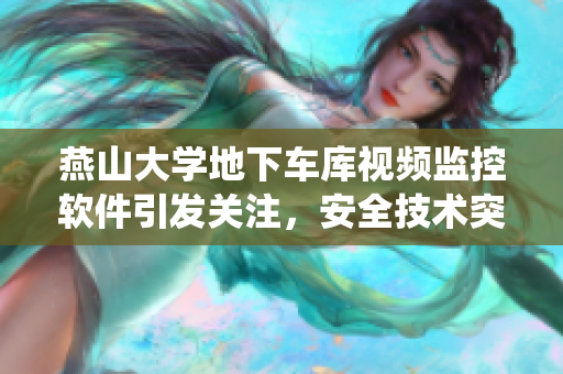 燕山大學(xué)地下車庫視頻監(jiān)控軟件引發(fā)關(guān)注，安全技術(shù)突破揭露實時監(jiān)測系統(tǒng)效能