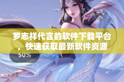 羅志祥代言的軟件下載平臺，快速獲取最新軟件資源