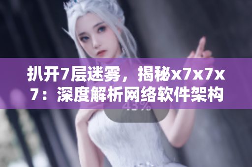 扒開7層迷霧，揭秘x7x7x7：深度解析網(wǎng)絡(luò)軟件架構(gòu)的核心技術(shù)