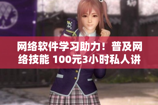 網(wǎng)絡(luò)軟件學(xué)習(xí)助力！普及網(wǎng)絡(luò)技能 100元3小時私人講解服務(wù)開啟