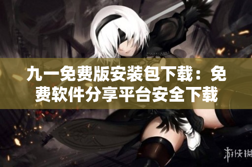 九一免費(fèi)版安裝包下載：免費(fèi)軟件分享平臺(tái)安全下載