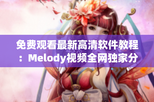 免費(fèi)觀看最新高清軟件教程：Melody視頻全網(wǎng)獨(dú)家分享！