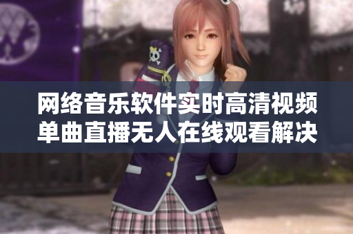 網(wǎng)絡(luò)音樂(lè)軟件實(shí)時(shí)高清視頻單曲直播無(wú)人在線觀看解決方案