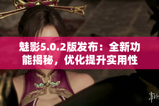 魅影5.0.2版發(fā)布：全新功能揭秘，優(yōu)化提升實(shí)用性