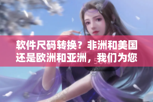 軟件尺碼轉(zhuǎn)換？非洲和美國(guó)還是歐洲和亞洲，我們?yōu)槟鉀Q！