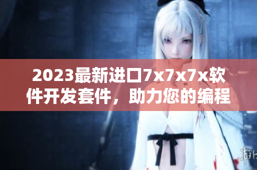 2023最新進(jìn)口7x7x7x軟件開發(fā)套件，助力您的編程創(chuàng)造力!