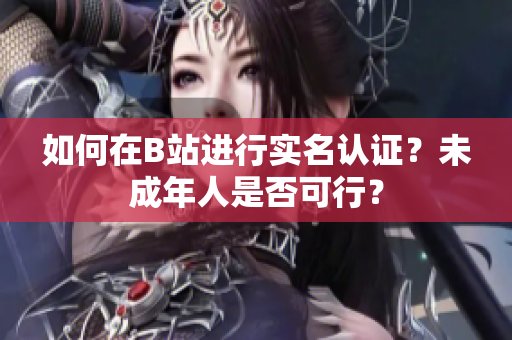 如何在B站進(jìn)行實(shí)名認(rèn)證？未成年人是否可行？