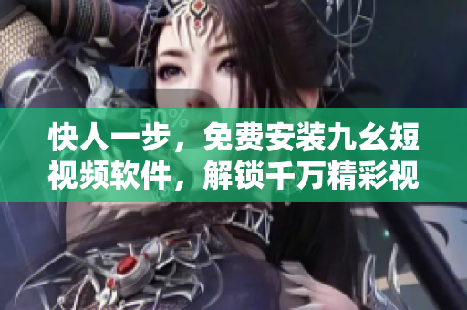 快人一步，免費(fèi)安裝九幺短視頻軟件，解鎖千萬精彩視頻