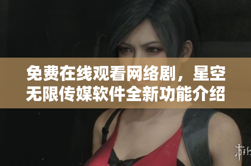免費在線觀看網(wǎng)絡(luò)劇，星空無限傳媒軟件全新功能介紹