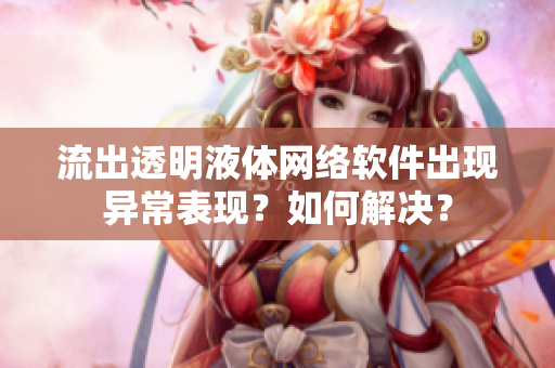 流出透明液體網(wǎng)絡軟件出現(xiàn)異常表現(xiàn)？如何解決？