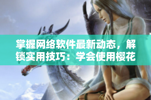 掌握網(wǎng)絡(luò)軟件最新動(dòng)態(tài)，解鎖實(shí)用技巧：學(xué)會(huì)使用櫻花動(dòng)漫站點(diǎn)