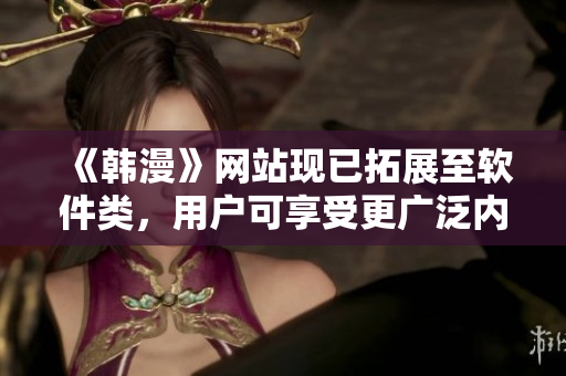 《韓漫》網(wǎng)站現(xiàn)已拓展至軟件類，用戶可享受更廣泛內(nèi)容！