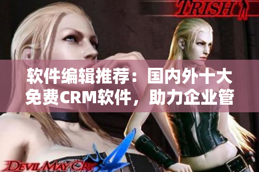 軟件編輯推薦：國(guó)內(nèi)外十大免費(fèi)CRM軟件，助力企業(yè)管理客戶關(guān)系