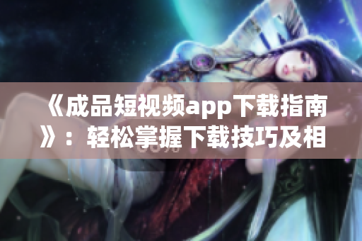 《成品短視頻app下載指南》：輕松掌握下載技巧及相關必備知識