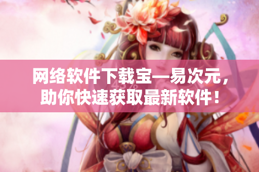 網(wǎng)絡軟件下載寶—易次元，助你快速獲取最新軟件！