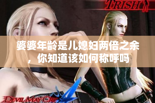 婆婆年齡是兒媳婦兩倍之余，你知道該如何稱呼嗎