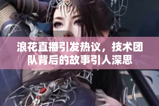 浪花直播引發(fā)熱議，技術(shù)團隊背后的故事引人深思