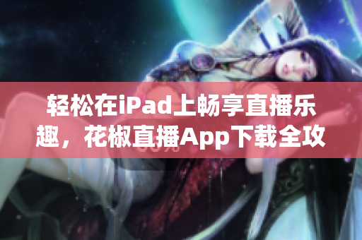 輕松在iPad上暢享直播樂趣，花椒直播App下載全攻略！