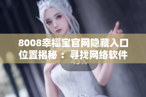 8008幸福寶官網(wǎng)隱藏入口位置揭秘 ：尋找網(wǎng)絡(luò)軟件中）