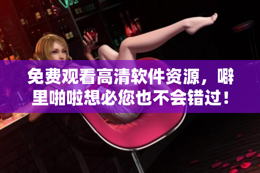 免費觀看高清軟件資源，噼里啪啦想必您也不會錯過！