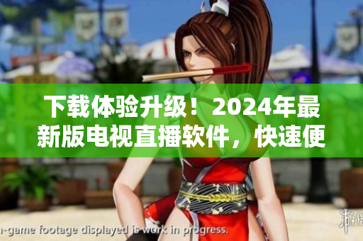 下載體驗升級！2024年最新版電視直播軟件，快速便捷享受高品質(zhì)視覺盛宴！