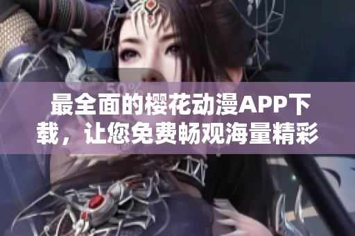  最全面的櫻花動漫APP下載，讓您免費暢觀海量精彩內(nèi)容 