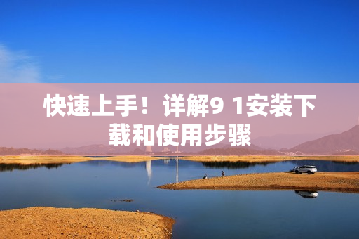 快速上手！詳解9 1安裝下載和使用步驟
