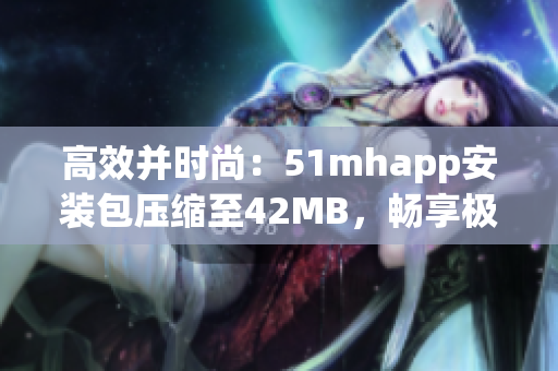 高效并時尚：51mhapp安裝包壓縮至42MB，暢享極致軟件體驗