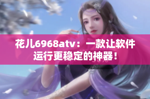 花兒6968atv：一款讓軟件運(yùn)行更穩(wěn)定的神器！