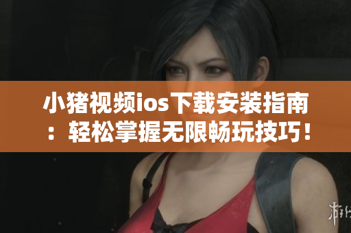 小豬視頻ios下載安裝指南：輕松掌握無(wú)限暢玩技巧！